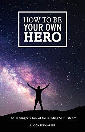 How to Be Your Own Hero: The Teenager's Toolkit For Building Self-Esteem