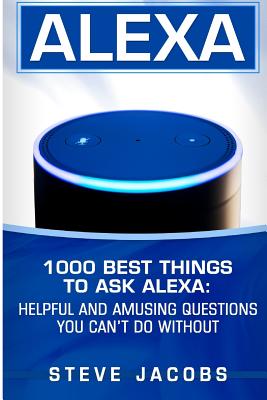 Alexa: 1000 best Things To Ask Alexa: Helpful and amusing questions you can't do without.