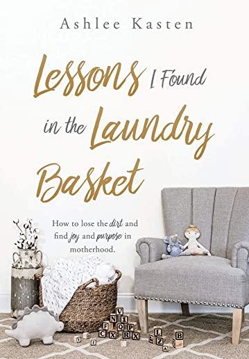 Lessons I Found in the Laundry Basket: How to lose the dirt and find joy and purpose in motherhood.
