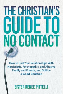 The Christian's Guide to No Contact: How to End Your Relationships With Narcissistic, Psychopathic, and Abusive Family and Friends, and Still be a Goo