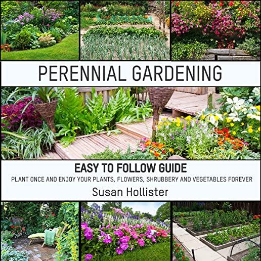 Perennial Gardening: Easy to Follow Guide: Plant Once and Enjoy Your Plants, Flowers, Shrubbery and Vegetables Forever