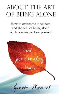 About the Art of Being Alone: How to overcome loneliness and the fear of being alone while learning to love yourself