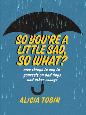 So You're a Little Sad, So What?: Nice Things to Say to Yourself on Bad Days and Other Essays