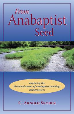 From Anabaptist Seed: Exploring the Historical Center of Anabaptist Teachings and Practices