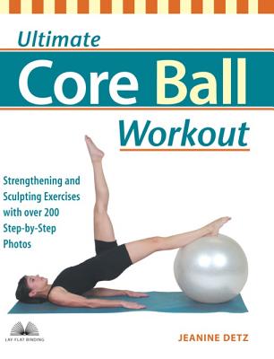 Ultimate Core Ball Workout: Strengthening and Sculpting Exercises with Over 200 Step-By-Step Photos