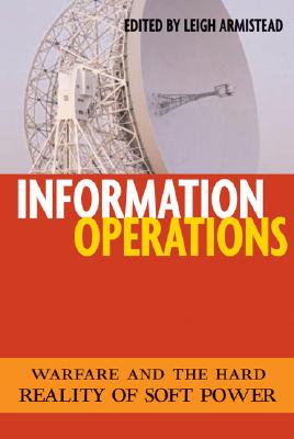 Information Operations: Warfare and the Hard Reality of Soft Power