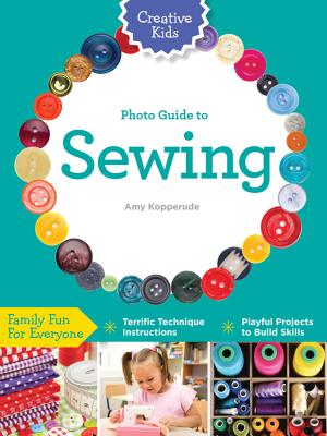Creative Kids Complete Photo Guide to Sewing: Family Fun for Everyone - Terrific Technique Instructions - Playful Projects to Build Skills