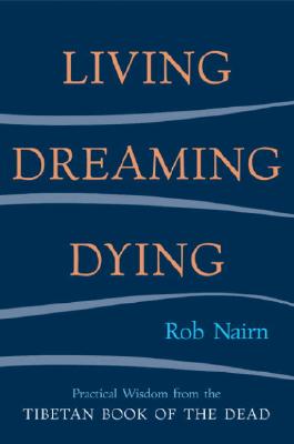 Living, Dreaming, Dying: Wisdom for Everyday Life from the Tibetan Book of the Dead