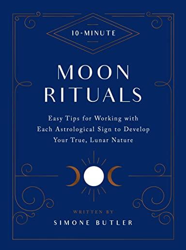 10-Minute Moon Rituals: Easy Tips for Working with Each Astrological Sign to Develop Your True, Lunar Nature
