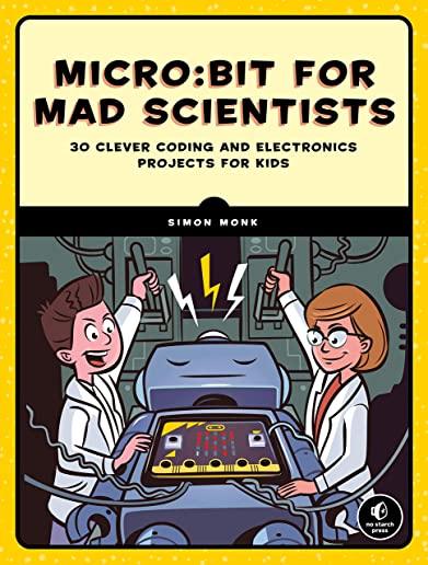 Micro: Bit for Mad Scientists: 30 Clever Coding and Electronics Projects for Kids