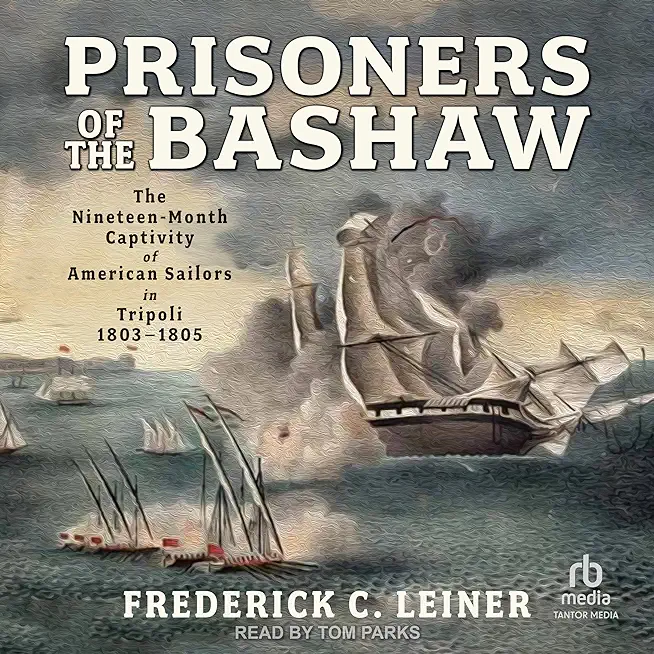 Prisoners of the Bashaw: The Nineteen-Month Captivity of American Sailors in Tripoli, 1803-1805
