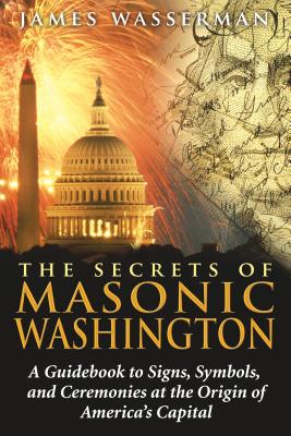 The Secrets of Masonic Washington: A Guidebook to the Signs, Symbols, and Ceremonies at the Origin of America's Capital