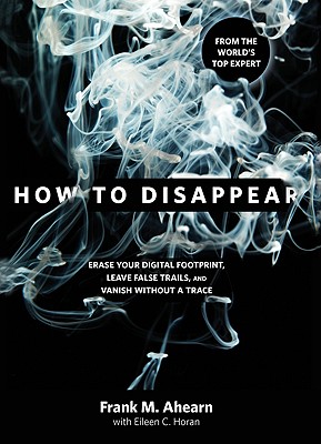 How to Disappear: Erase Your Digital Footprint, Leave False Trails, and Vanish Without a Trace