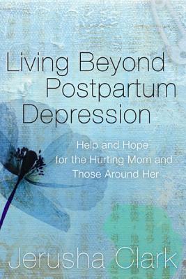 Living Beyond Postpartum Depression: Help and Hope for the Hurting Mom and Those Around Her