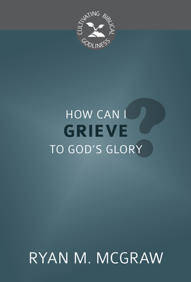 How Can I Grieve to God's Glory? (Cultivating Biblical Godliness)
