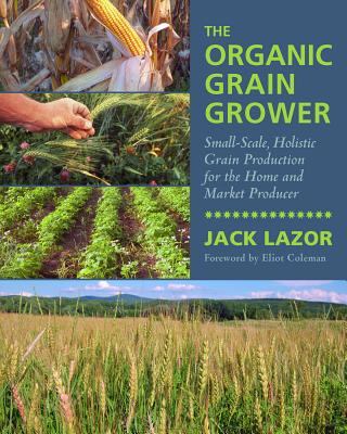 The Organic Grain Grower: Small-Scale, Holistic Grain Production for the Home and Market Producer