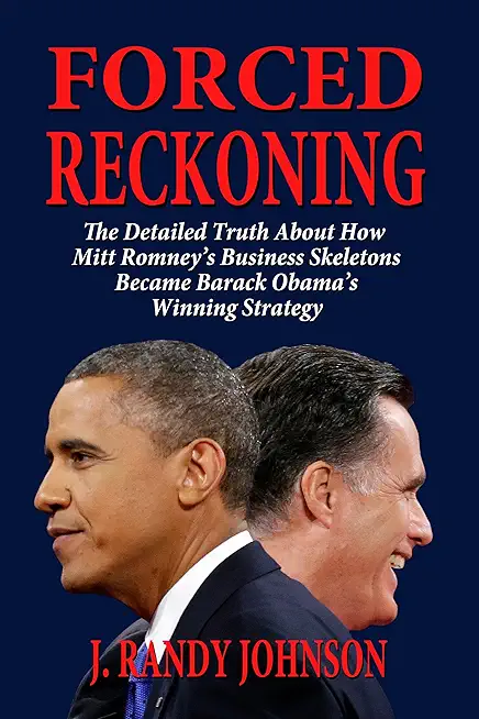 Forced Reckoning - The Detailed Truth about How Mitt Romney's Business Skeletons Became Barack Obama's Winning Strategy