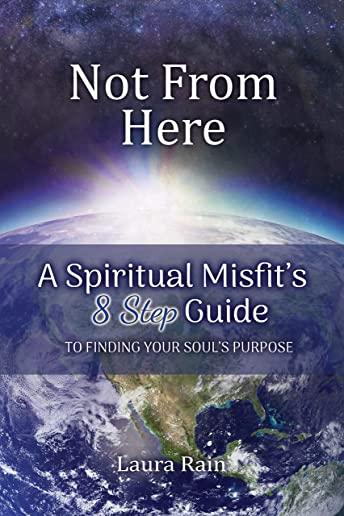 Not from Here: A Spiritual Misfit's 8 Step Guide to Finding Your Soul's Purpose