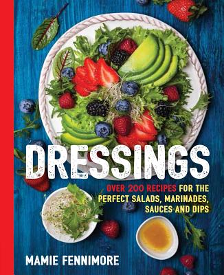 Dressings: Over 200 Recipes for the Perfect Salads, Marinades, Sauces, and Dips