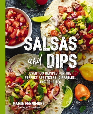 Salsas and Dips: Over 101 Recipes for the Perfect Appetizers, Dippables, and CruditÃ©s