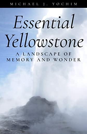 Essential Yellowstone: A Landscape of Memory and Wonder