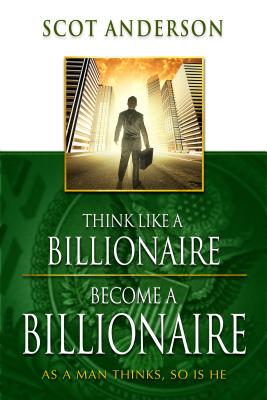 Think Like a Billionaire, Become a Billionaire: As a Man Thinks, So Is He