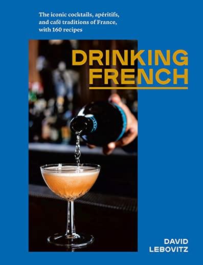 Drinking French: The Iconic Cocktails, ApÃ©ritifs, and CafÃ© Traditions of France, with 160 Recipes