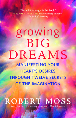 Growing Big Dreams: Manifesting Your HeartÃ¢ (Tm)S Desires Through Twelve Secrets of the Imagination