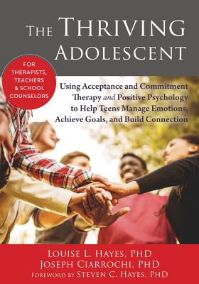 The Thriving Adolescent: Using Acceptance and Commitment Therapy and Positive Psychology to Help Teens Manage Emotions, Achieve Goals, and Buil