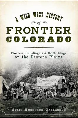 A Wild West History of Frontier Colorado: Pioneers, Gunslingers & Cattle Kings on the Eastern Plains