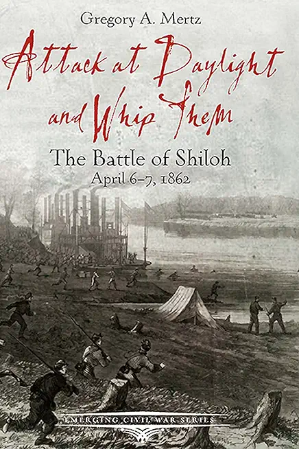 Attack at Daylight and Whip Them: The Battle of Shiloh, April 6-7, 1862