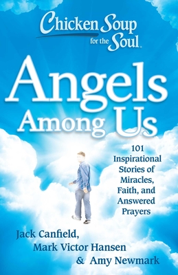 Chicken Soup for the Soul: Angels Among Us: 101 Inspirational Stories of Miracles, Faith, and Answered Prayers