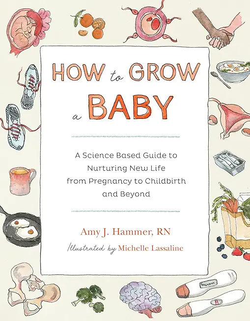 How to Grow a Baby: A Science-Based Guide to Nurturing New Life, from Pregnancy to Childbirth and Beyond