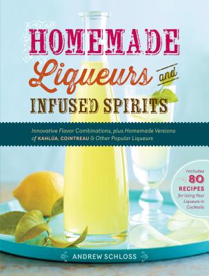 Homemade Liqueurs and Infused Spirits: Innovative Flavor Combinations, Plus Homemade Versions of KahlÃºa, Cointreau, and Other Popular Liqueurs