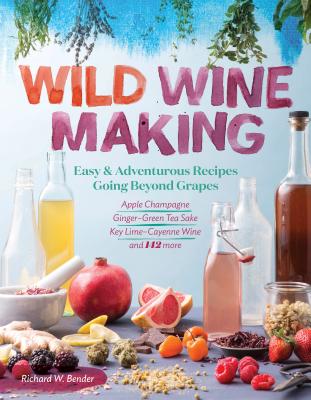Wild Winemaking: Easy & Adventurous Recipes Going Beyond Grapes, Including Apple Champagne, Ginger-Green Tea Sake, Key Lime-Cayenne Win