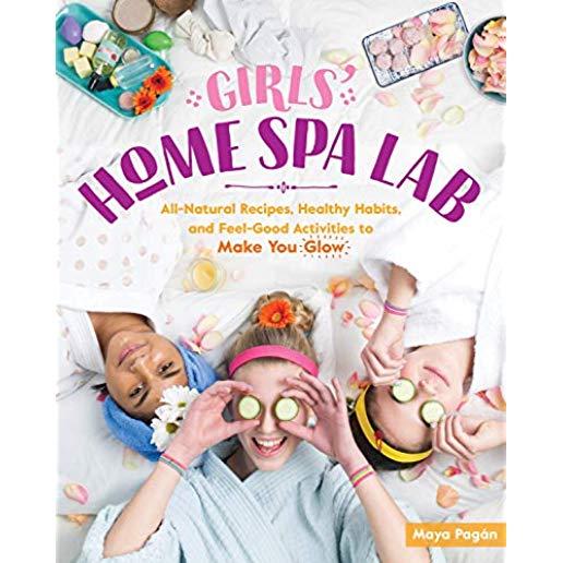 Girls' Home Spa Lab: All-Natural Recipes, Healthy Habits, and Feel-Good Activities to Make You Glow