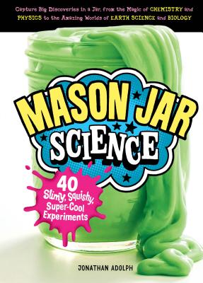 Mason Jar Science: 40 Slimy, Squishy, Super-Cool Experiments; Capture Big Discoveries in a Jar, from the Magic of Chemistry and Physics t