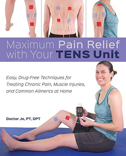 Maximum Pain Relief with Your Tens Unit: Easy, Drug-Free Techniques for Treating Chronic Pain, Muscle Injuries and Common Ailments at Home
