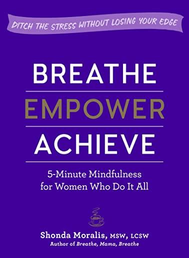 Breathe, Empower, Achieve: 5-Minute Mindfulness for Women Who Do It All--Ditch the Stress Without Losing Your Edge