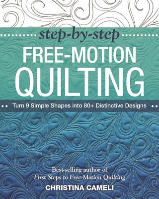Step-By-Step Free-Motion Quilting: Turn 9 Simple Shapes Into 80+ Distinctive Designs - Best-Selling Author of First Steps to Free-Motion Quilting