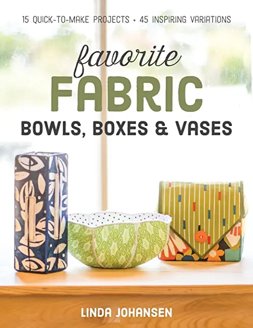 Favorite Fabric Bowls, Boxes & Vases: 15 Quick-To-Make Projects - 45 Inspiring Variations
