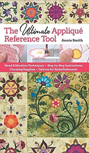 Ultimate Applique Reference Tool: Hand & Machine Techniques; Step-By-Step Instructions; Choosing Supplies; Options for Embellishments