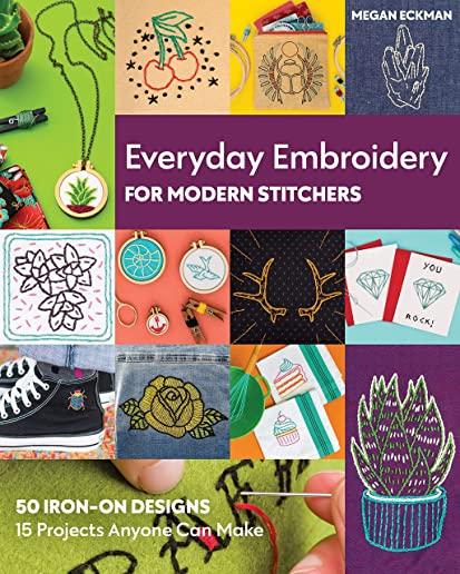 Everyday Embroidery for Modern Stitchers: 50 Iron-On Designs; 15 Projects Anyone Can Make