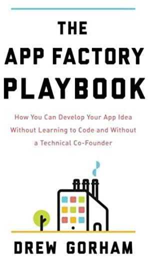 The App Factory Playbook: How You Can Develop Your App Idea Without Learning to Code and Without a Technical Co-Founder