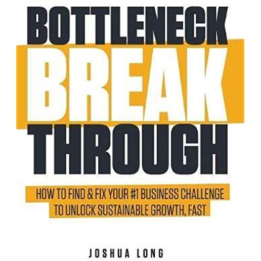 Bottleneck Breakthrough: How To Find & Fix Your #1 Business Challenge To Unlock Sustainable Growth, Fast