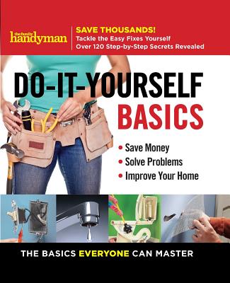 Family Handyman Do-It-Yourself Basics, Volume 1: Save Money, Solve Problems, Improve Your Home