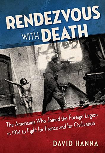 Rendezvous with Death: The Americans Who Joined the Foreign Legion in 1914 to Fight for France and for Civilization