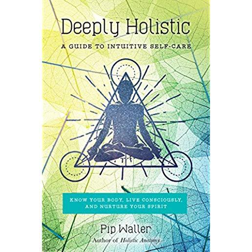 Deeply Holistic: A Guide to Intuitive Self-Care--Know Your Body, Live Consciously, and Nurture Your Spirit