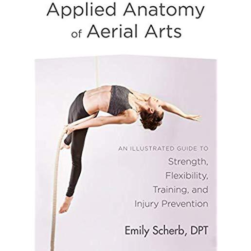 Applied Anatomy of Aerial Arts: An Illustrated Guide to Strength, Flexibility, Training, and Injury Prevention