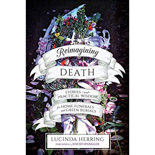 Reimagining Death: Stories and Practical Wisdom for Home Funerals and Green Burials